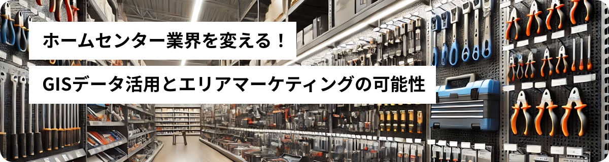 ホームセンター業界を変える！GISデータ活用とエリアマーケティングの可能性