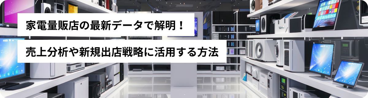 家電量販店の最新データで解明！売上分析や新規出店戦略に活用する方法