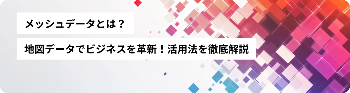 メッシュデータとは？地図データでビジネスを革新！活用法を徹底解説