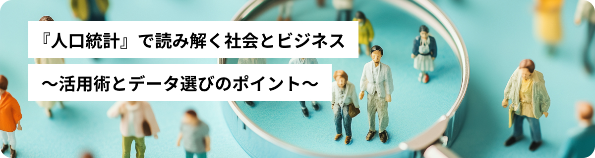 『人口統計』で読み解く社会とビジネス ～活用術とデータ選びのポイント～