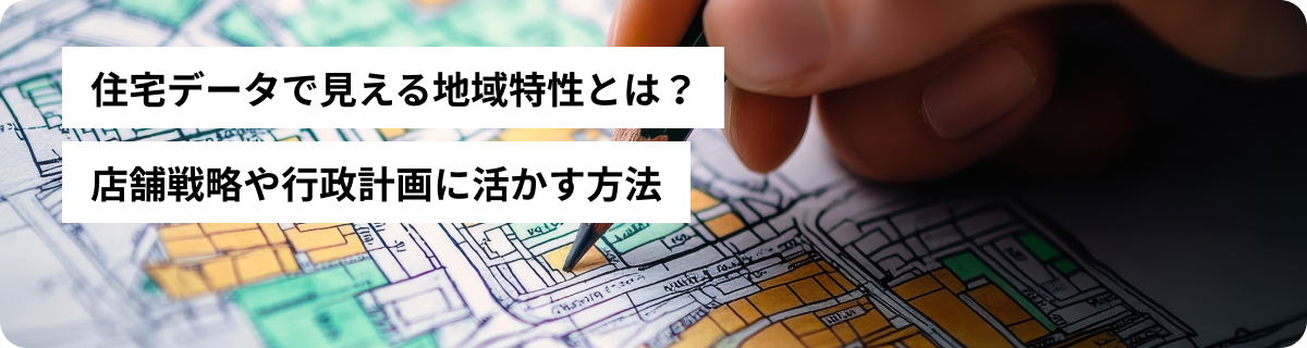 住宅データで見える地域特性とは？店舗戦略や行政計画に活かす方法