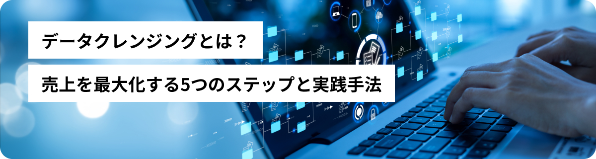 データクレンジングとは？売上を最大化する5つのステップと実践手法