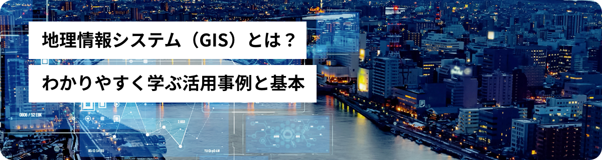 地理情報システム（GIS）とは？わかりやすく学ぶ活用事例と基本